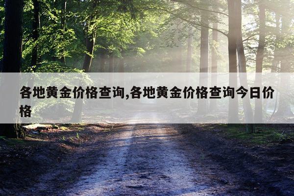 各地黄金价格查询,各地黄金价格查询今日价格