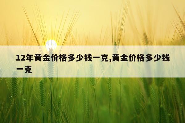 12年黄金价格多少钱一克,黄金价格多少钱一克