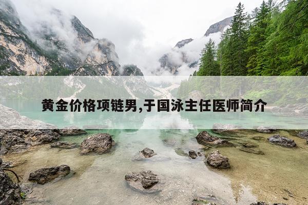 黄金价格项链男,于国泳主任医师简介