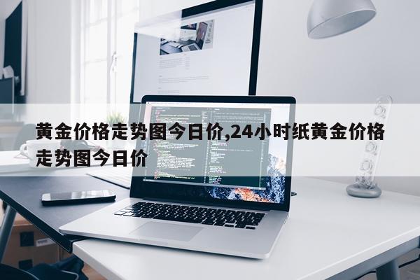 黄金价格走势图今日价,24小时纸黄金价格走势图今日价
