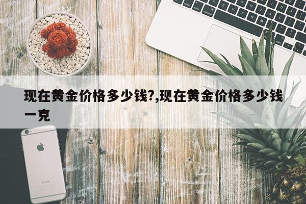 现在黄金价格多少钱?,现在黄金价格多少钱一克