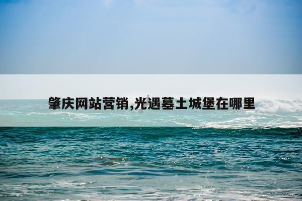 肇庆网站营销,光遇墓土城堡在哪里