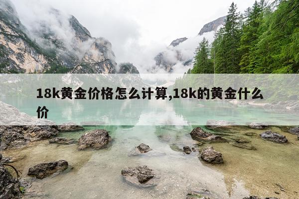 18k黄金价格怎么计算,18k的黄金什么价
