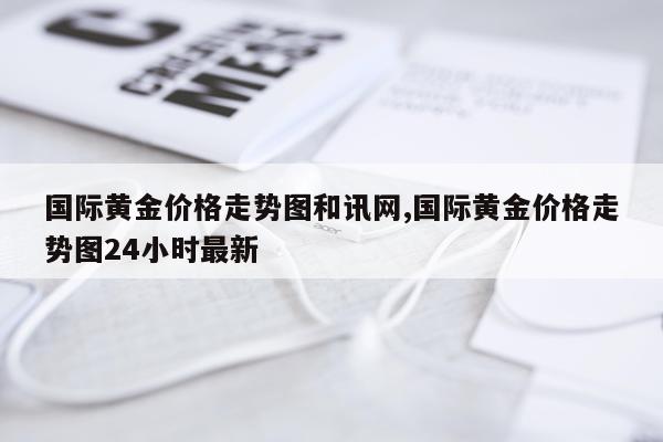 国际黄金价格走势图和讯网,国际黄金价格走势图24小时最新