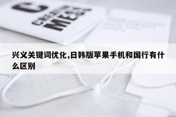 兴义关键词优化,日韩版苹果手机和国行有什么区别