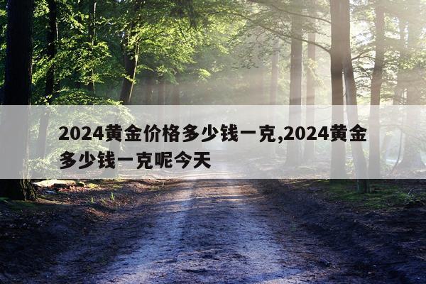 2024黄金价格多少钱一克,2024黄金多少钱一克呢今天