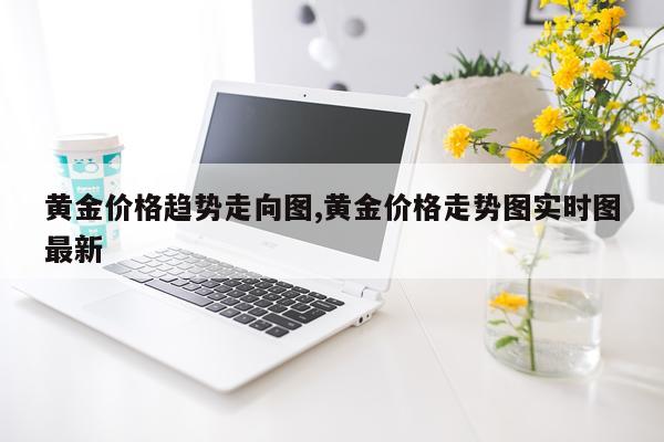 黄金价格趋势走向图,黄金价格走势图实时图最新