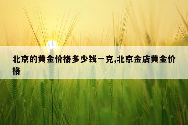 北京的黄金价格多少钱一克,北京金店黄金价格