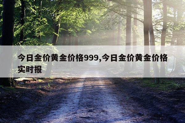 今日金价黄金价格999,今日金价黄金价格实时报