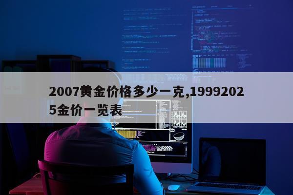 2007黄金价格多少一克,19992025金价一览表