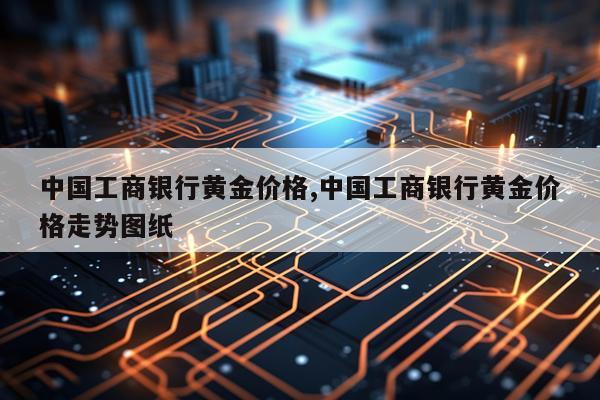 中国工商银行黄金价格,中国工商银行黄金价格走势图纸