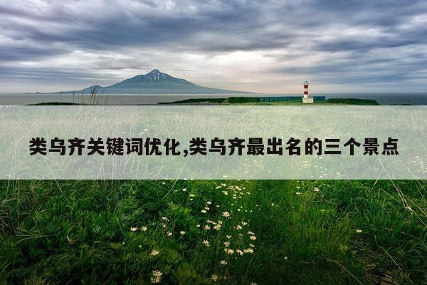 类乌齐关键词优化,类乌齐最出名的三个景点