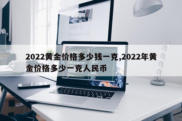 2022黄金价格多少钱一克,2022年黄金价格多少一克人民币