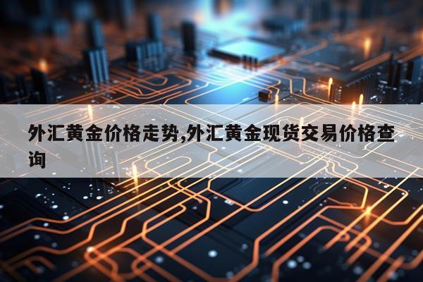 外汇黄金价格走势,外汇黄金现货交易价格查询