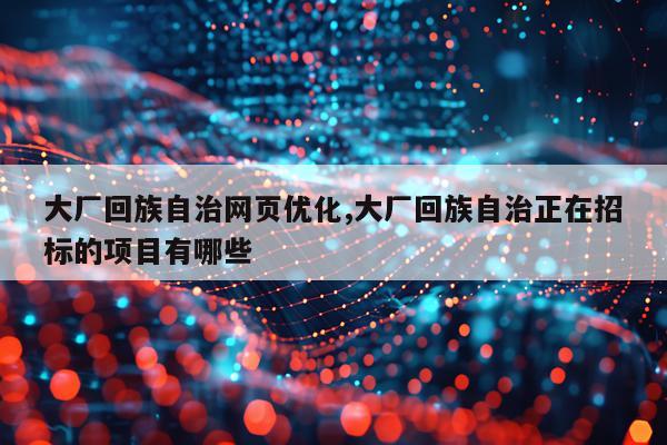 大厂回族自治网页优化,大厂回族自治正在招标的项目有哪些