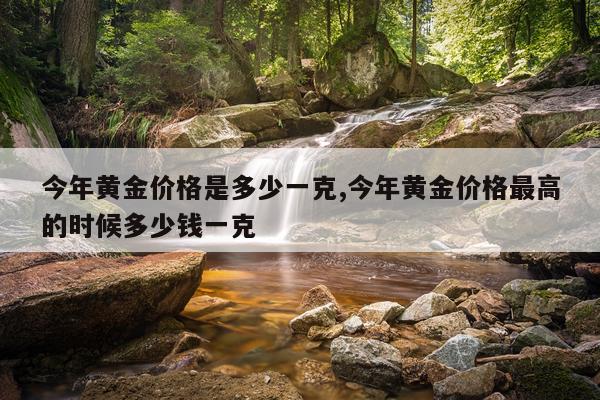 今年黄金价格是多少一克,今年黄金价格最高的时候多少钱一克