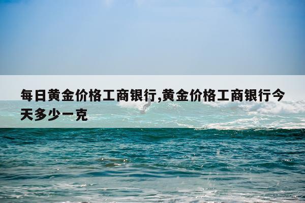 每日黄金价格工商银行,黄金价格工商银行今天多少一克