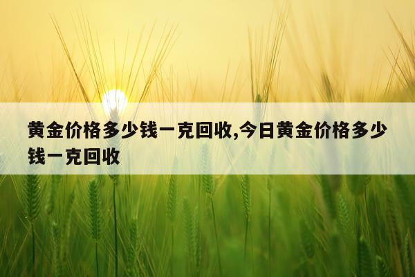 黄金价格多少钱一克回收,今日黄金价格多少钱一克回收