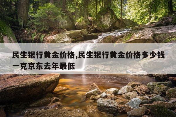 民生银行黄金价格,民生银行黄金价格多少钱一克京东去年最低