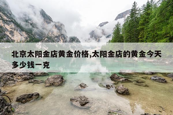 北京太阳金店黄金价格,太阳金店的黄金今天多少钱一克
