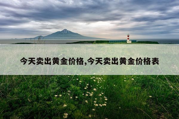 今天卖出黄金价格,今天卖出黄金价格表