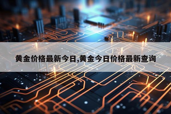 黄金价格最新今日,黄金今日价格最新查询