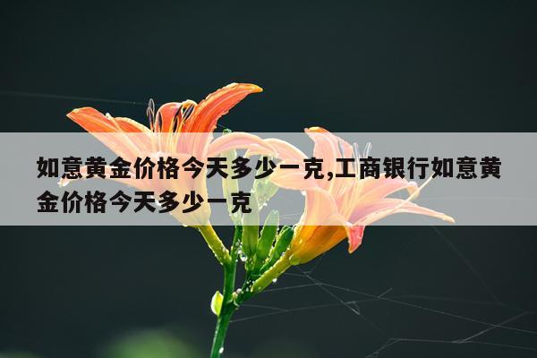 如意黄金价格今天多少一克,工商银行如意黄金价格今天多少一克