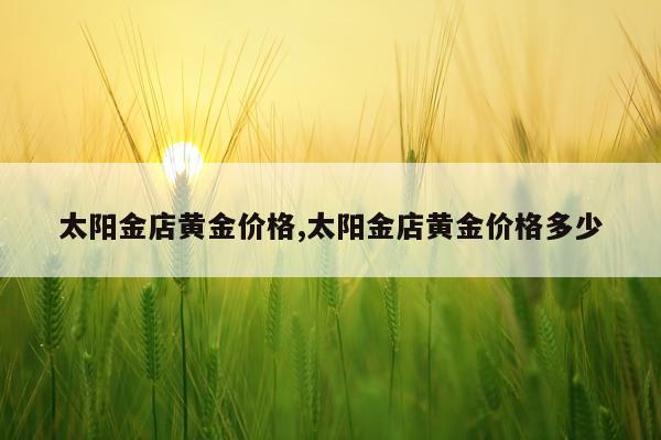 太阳金店黄金价格,太阳金店黄金价格多少