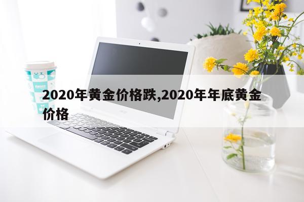 2020年黄金价格跌,2020年年底黄金价格
