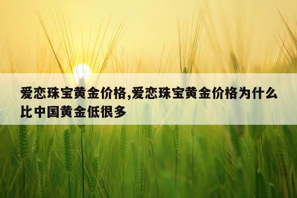 爱恋珠宝黄金价格,爱恋珠宝黄金价格为什么比中国黄金低很多