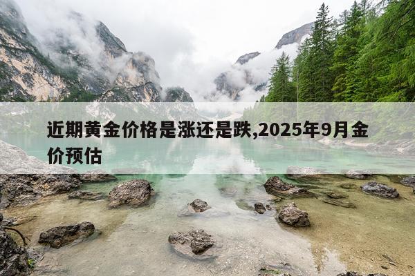 近期黄金价格是涨还是跌,2025年9月金价预估