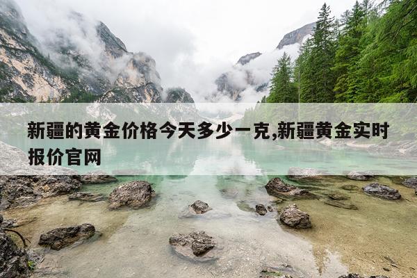 新疆的黄金价格今天多少一克,新疆黄金实时报价官网