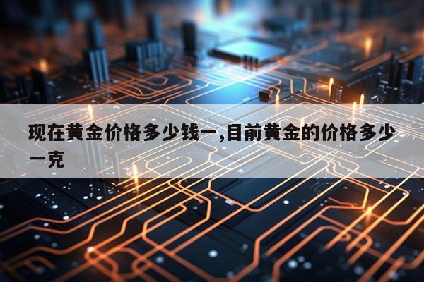 现在黄金价格多少钱一,目前黄金的价格多少一克