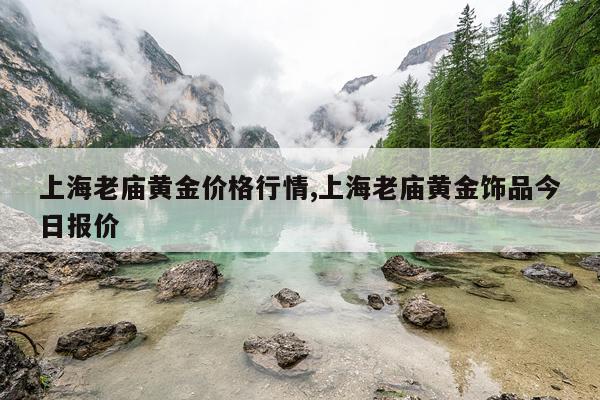 上海老庙黄金价格行情,上海老庙黄金饰品今日报价