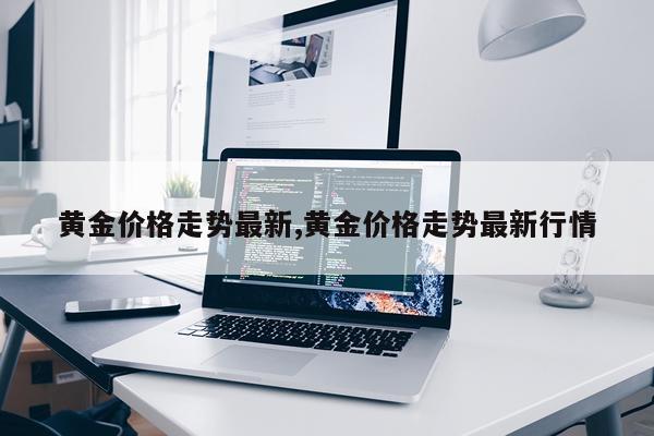 黄金价格走势最新,黄金价格走势最新行情