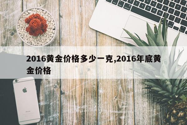 2016黄金价格多少一克,2016年底黄金价格