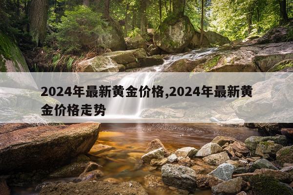 2024年最新黄金价格,2024年最新黄金价格走势