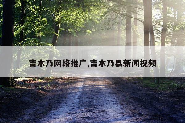 吉木乃网络推广,吉木乃县新闻视频