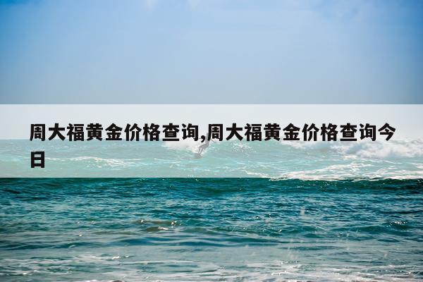 周大福黄金价格查询,周大福黄金价格查询今日