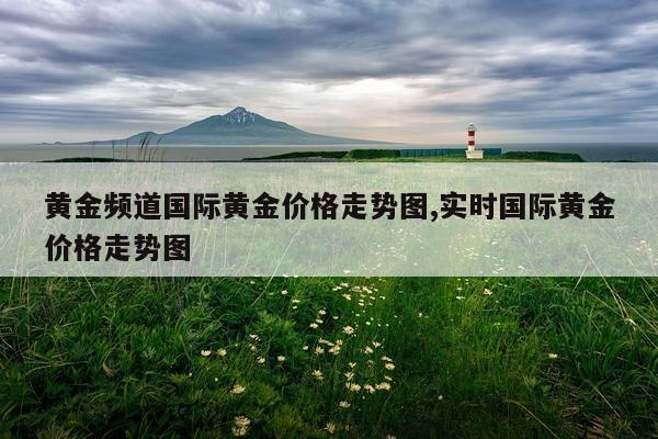 黄金频道国际黄金价格走势图,实时国际黄金价格走势图