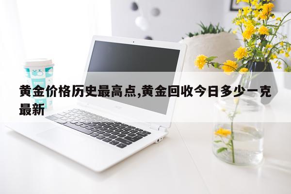 黄金价格历史最高点,黄金回收今日多少一克最新