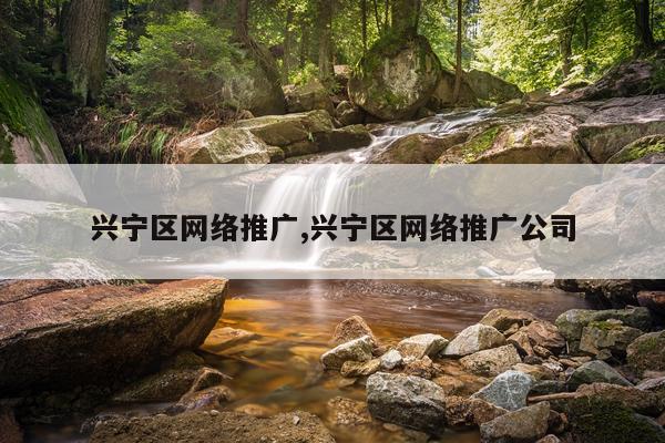 兴宁区网络推广,兴宁区网络推广公司