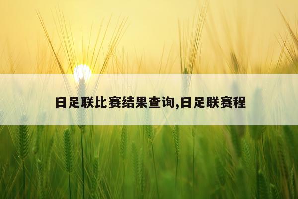 日足联比赛结果查询,日足联赛程