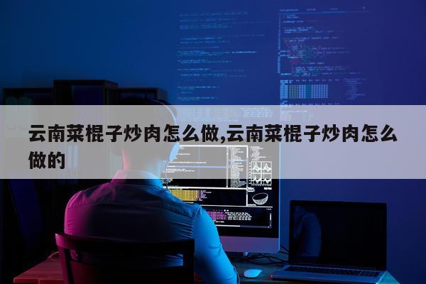 云南菜棍子炒肉怎么做,云南菜棍子炒肉怎么做的