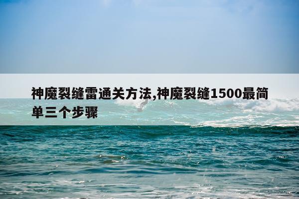 神魔裂缝雷通关方法,神魔裂缝1500最简单三个步骤