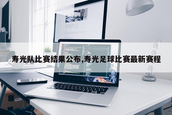 寿光队比赛结果公布,寿光足球比赛最新赛程