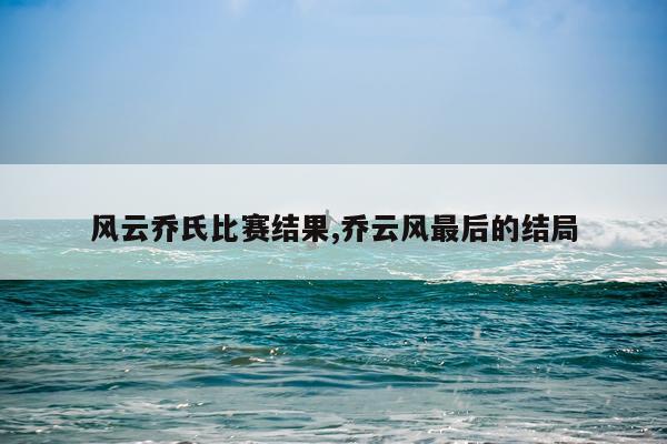 风云乔氏比赛结果,乔云风最后的结局