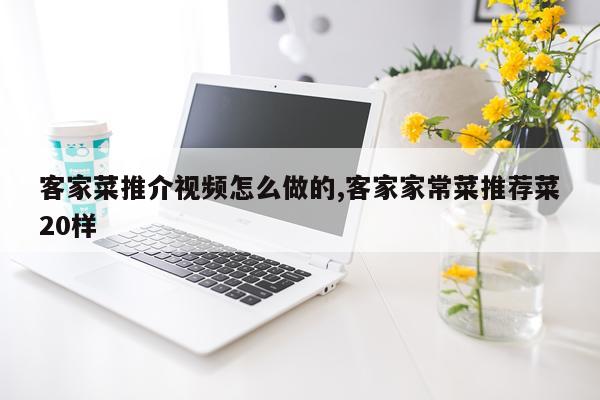 客家菜推介视频怎么做的,客家家常菜推荐菜20样