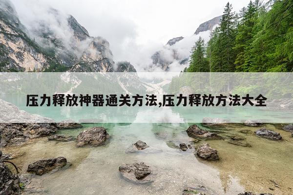 压力释放神器通关方法,压力释放方法大全