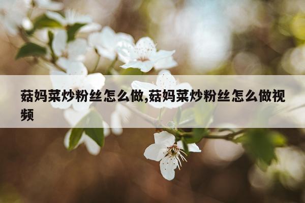菇妈菜炒粉丝怎么做,菇妈菜炒粉丝怎么做视频